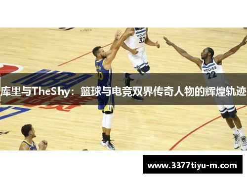 库里与TheShy：篮球与电竞双界传奇人物的辉煌轨迹