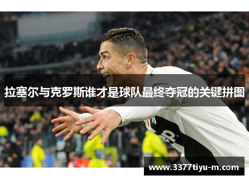 拉塞尔与克罗斯谁才是球队最终夺冠的关键拼图