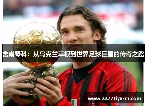 舍甫琴科：从乌克兰草根到世界足球巨星的传奇之路