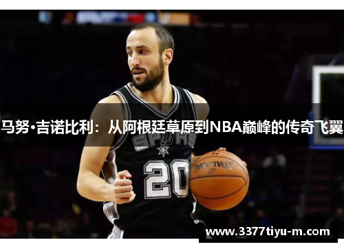 马努·吉诺比利：从阿根廷草原到NBA巅峰的传奇飞翼