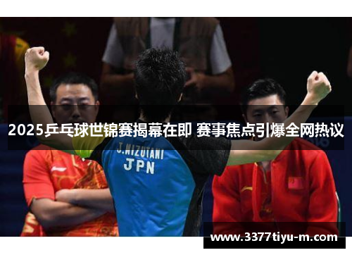 2025乒乓球世锦赛揭幕在即 赛事焦点引爆全网热议