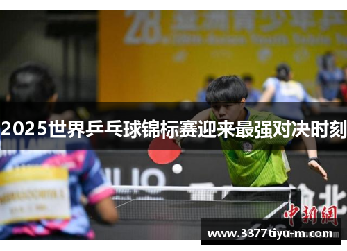2025世界乒乓球锦标赛迎来最强对决时刻