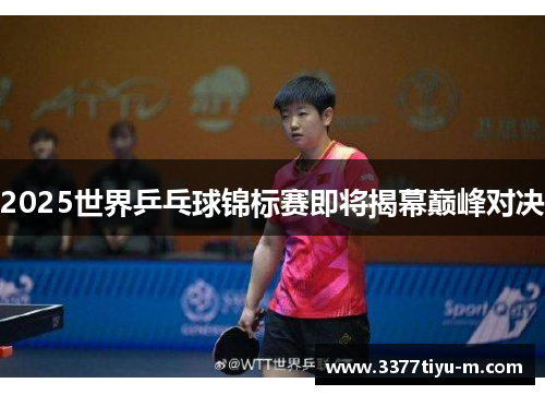 2025世界乒乓球锦标赛即将揭幕巅峰对决