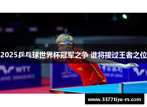 2025乒乓球世界杯冠军之争 谁将接过王者之位