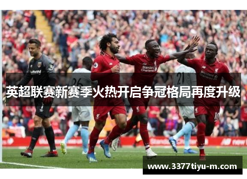 英超联赛新赛季火热开启争冠格局再度升级