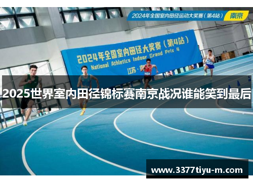 2025世界室内田径锦标赛南京战况谁能笑到最后