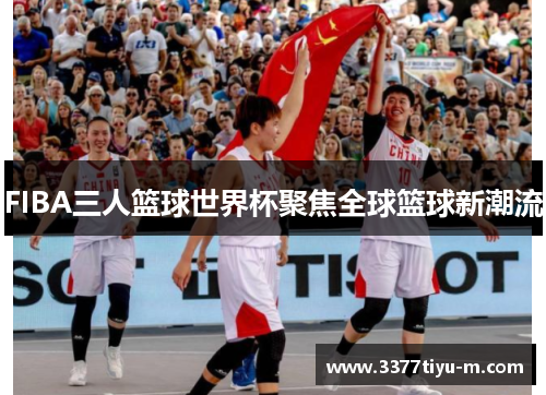 FIBA三人篮球世界杯聚焦全球篮球新潮流