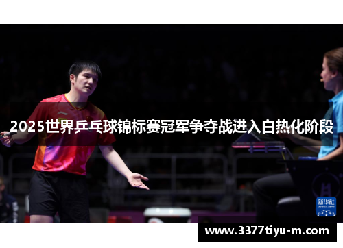 2025世界乒乓球锦标赛冠军争夺战进入白热化阶段