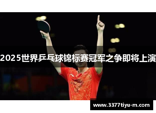 2025世界乒乓球锦标赛冠军之争即将上演