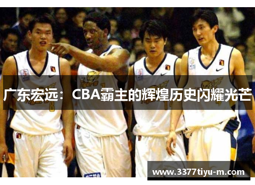 广东宏远：CBA霸主的辉煌历史闪耀光芒