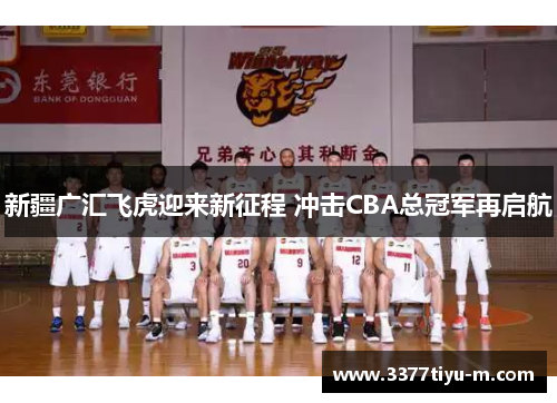 新疆广汇飞虎迎来新征程 冲击CBA总冠军再启航