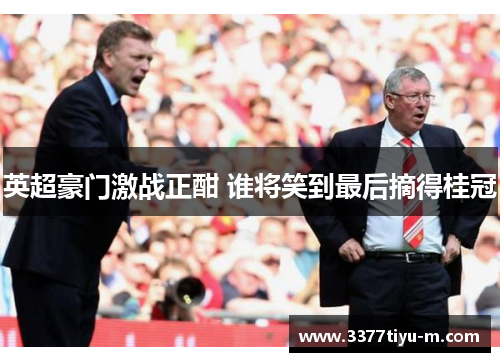 英超豪门激战正酣 谁将笑到最后摘得桂冠