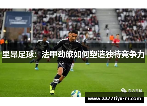 里昂足球：法甲劲旅如何塑造独特竞争力