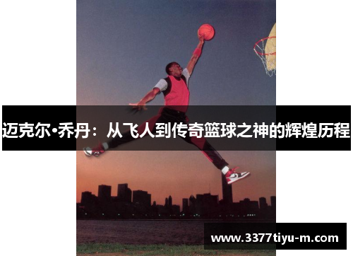 迈克尔·乔丹：从飞人到传奇篮球之神的辉煌历程