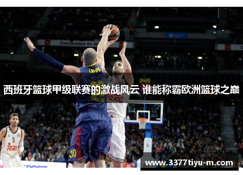 西班牙篮球甲级联赛的激战风云 谁能称霸欧洲篮球之巅