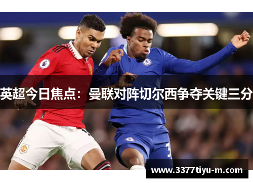 英超今日焦点：曼联对阵切尔西争夺关键三分